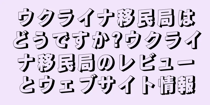 ウクライナ移民局はどうですか?ウクライナ移民局のレビューとウェブサイト情報