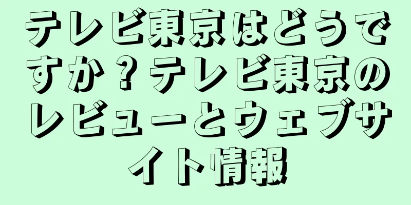 テレビ東京はどうですか？テレビ東京のレビューとウェブサイト情報