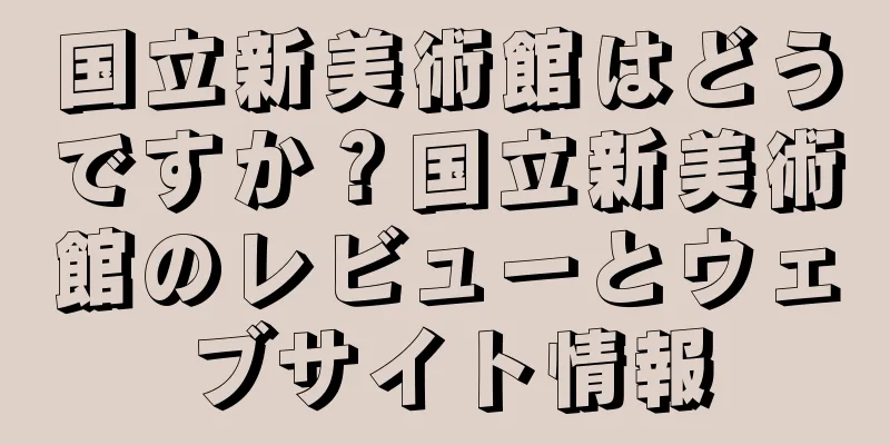 国立新美術館はどうですか？国立新美術館のレビューとウェブサイト情報