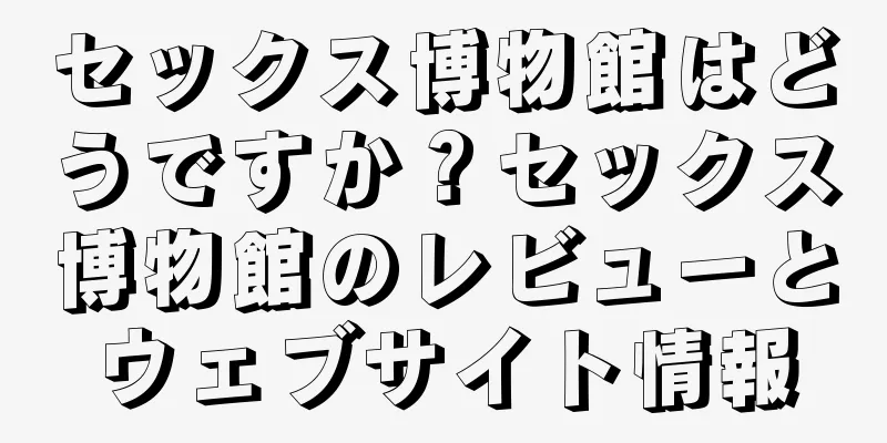セックス博物館はどうですか？セックス博物館のレビューとウェブサイト情報