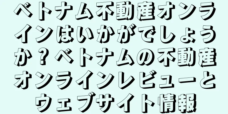 ベトナム不動産オンラインはいかがでしょうか？ベトナムの不動産オンラインレビューとウェブサイト情報
