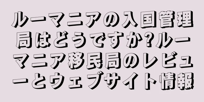 ルーマニアの入国管理局はどうですか?ルーマニア移民局のレビューとウェブサイト情報