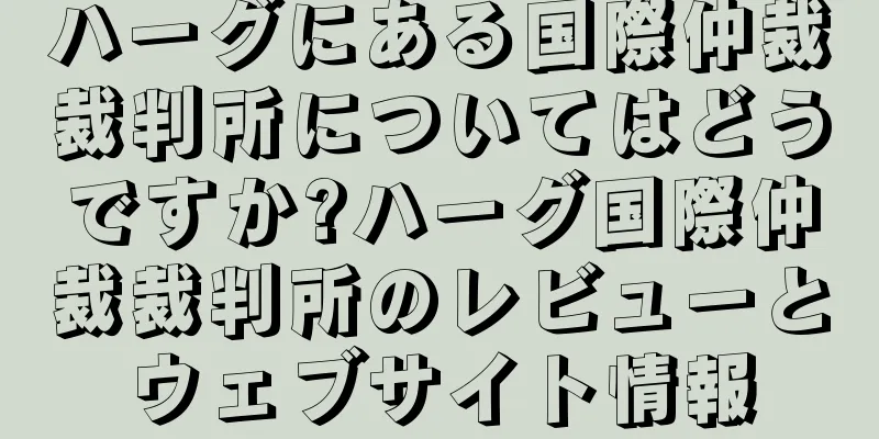 ハーグにある国際仲裁裁判所についてはどうですか?ハーグ国際仲裁裁判所のレビューとウェブサイト情報
