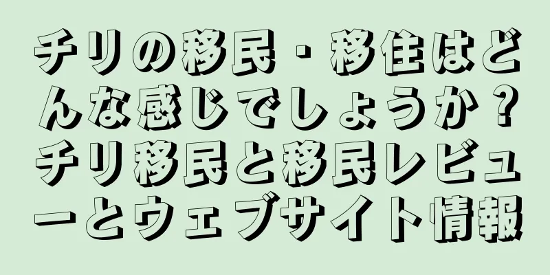 チリの移民・移住はどんな感じでしょうか？チリ移民と移民レビューとウェブサイト情報