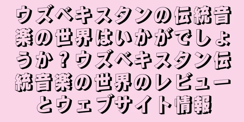 ウズベキスタンの伝統音楽の世界はいかがでしょうか？ウズベキスタン伝統音楽の世界のレビューとウェブサイト情報