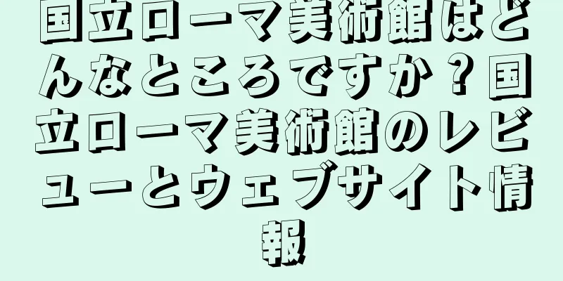 国立ローマ美術館はどんなところですか？国立ローマ美術館のレビューとウェブサイト情報
