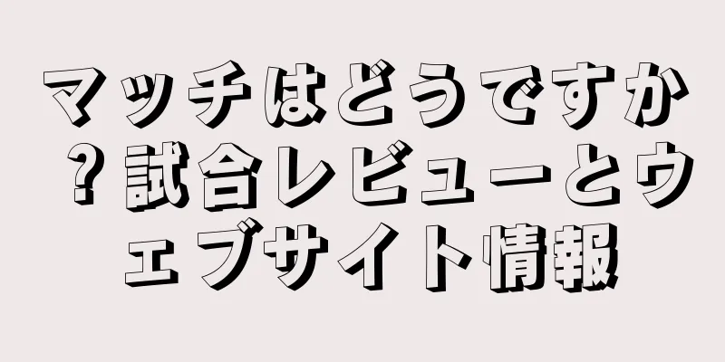 マッチはどうですか？試合レビューとウェブサイト情報