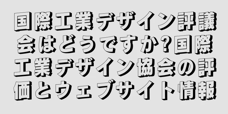 国際工業デザイン評議会はどうですか?国際工業デザイン協会の評価とウェブサイト情報