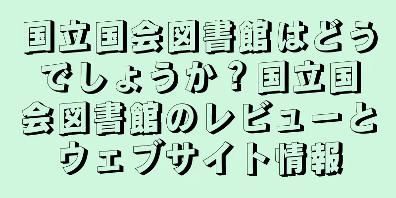 国立国会図書館はどうでしょうか？国立国会図書館のレビューとウェブサイト情報