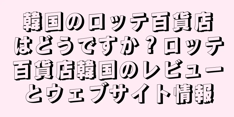 韓国のロッテ百貨店はどうですか？ロッテ百貨店韓国のレビューとウェブサイト情報