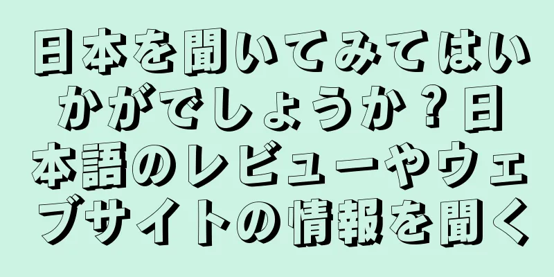 日本を聞いてみてはいかがでしょうか？日本語のレビューやウェブサイトの情報を聞く