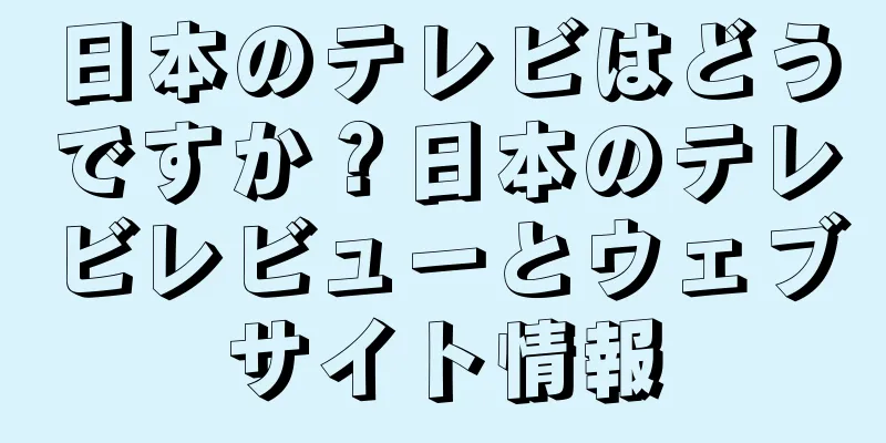 日本のテレビはどうですか？日本のテレビレビューとウェブサイト情報