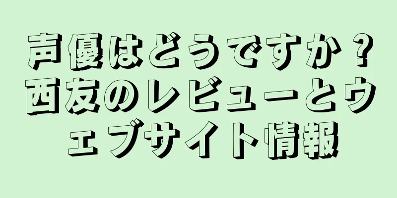 声優はどうですか？西友のレビューとウェブサイト情報