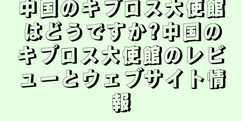 中国のキプロス大使館はどうですか?中国のキプロス大使館のレビューとウェブサイト情報
