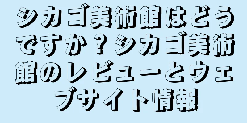 シカゴ美術館はどうですか？シカゴ美術館のレビューとウェブサイト情報