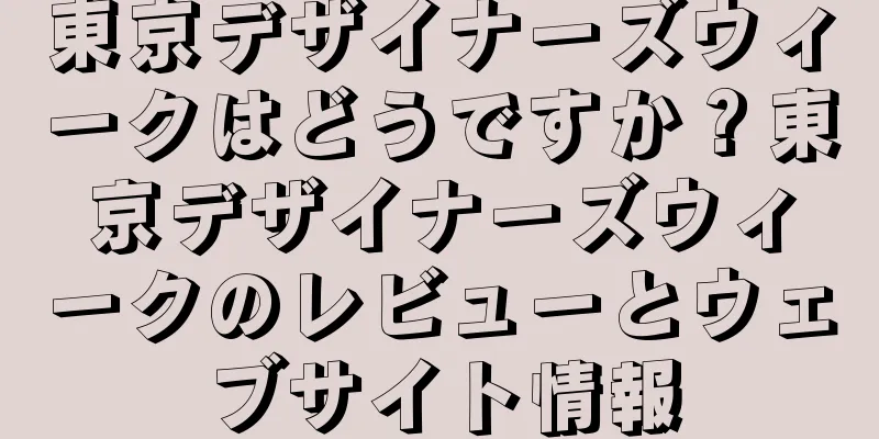 東京デザイナーズウィークはどうですか？東京デザイナーズウィークのレビューとウェブサイト情報