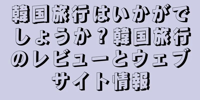 韓国旅行はいかがでしょうか？韓国旅行のレビューとウェブサイト情報