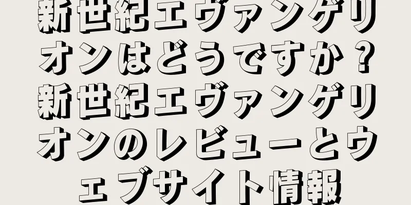 新世紀エヴァンゲリオンはどうですか？新世紀エヴァンゲリオンのレビューとウェブサイト情報