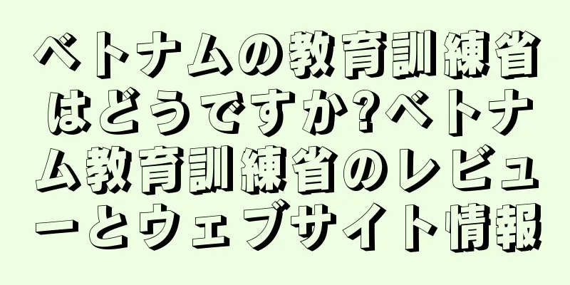 ベトナムの教育訓練省はどうですか?ベトナム教育訓練省のレビューとウェブサイト情報