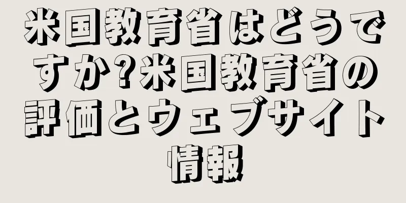 米国教育省はどうですか?米国教育省の評価とウェブサイト情報