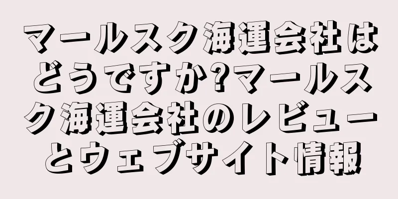 マールスク海運会社はどうですか?マールスク海運会社のレビューとウェブサイト情報
