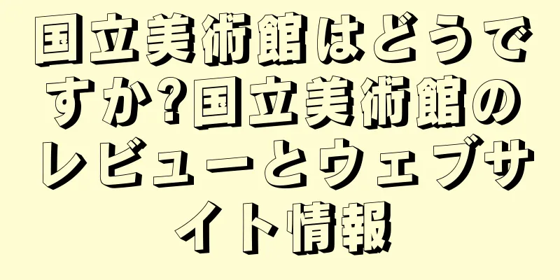 国立美術館はどうですか?国立美術館のレビューとウェブサイト情報