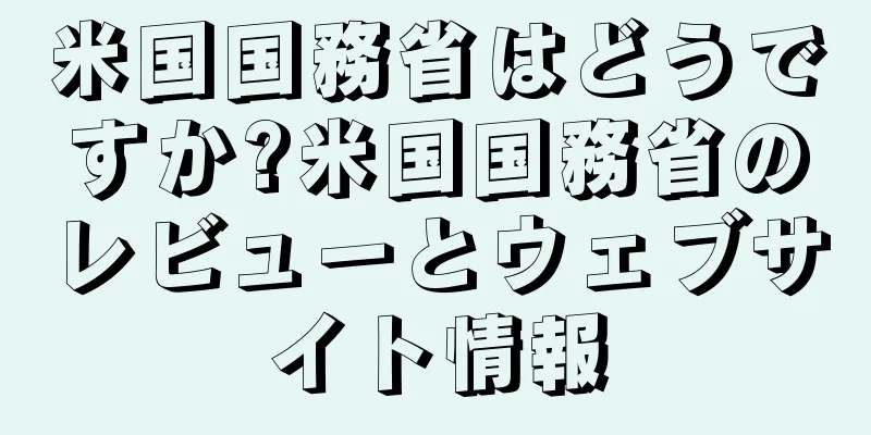 米国国務省はどうですか?米国国務省のレビューとウェブサイト情報