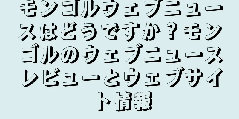 モンゴルウェブニュースはどうですか？モンゴルのウェブニュースレビューとウェブサイト情報