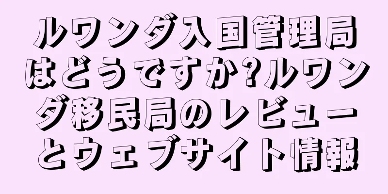 ルワンダ入国管理局はどうですか?ルワンダ移民局のレビューとウェブサイト情報