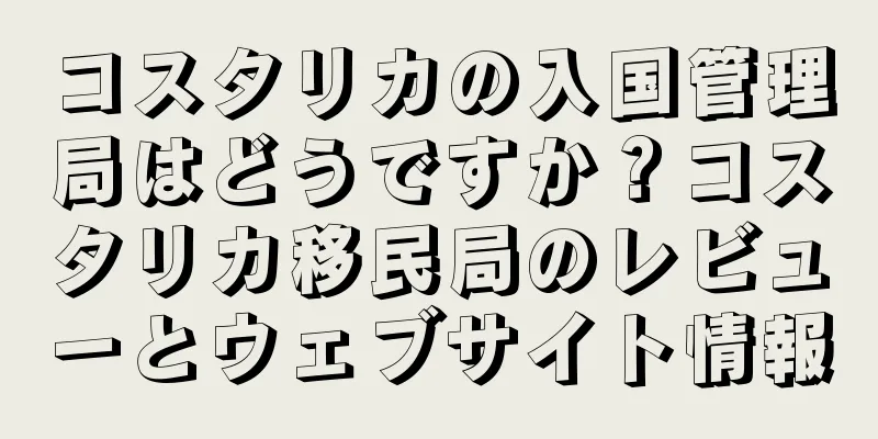 コスタリカの入国管理局はどうですか？コスタリカ移民局のレビューとウェブサイト情報