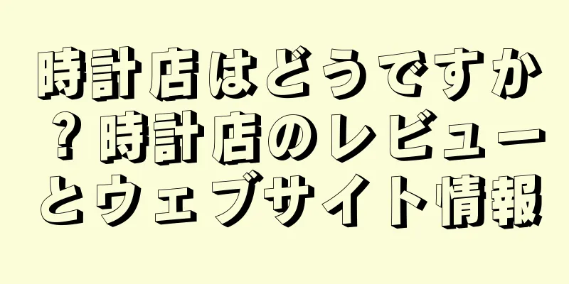 時計店はどうですか？時計店のレビューとウェブサイト情報