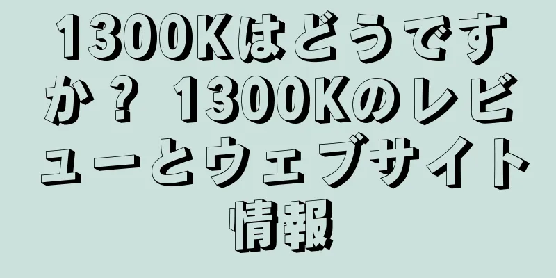 1300Kはどうですか？ 1300Kのレビューとウェブサイト情報