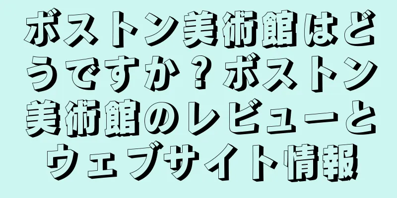 ボストン美術館はどうですか？ボストン美術館のレビューとウェブサイト情報