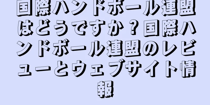 国際ハンドボール連盟はどうですか？国際ハンドボール連盟のレビューとウェブサイト情報