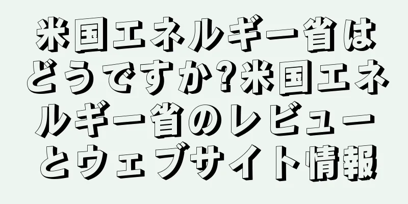 米国エネルギー省はどうですか?米国エネルギー省のレビューとウェブサイト情報