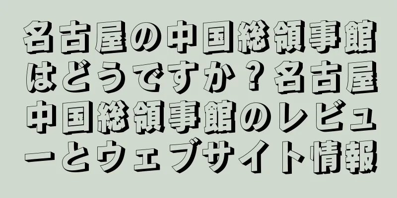 名古屋の中国総領事館はどうですか？名古屋中国総領事館のレビューとウェブサイト情報