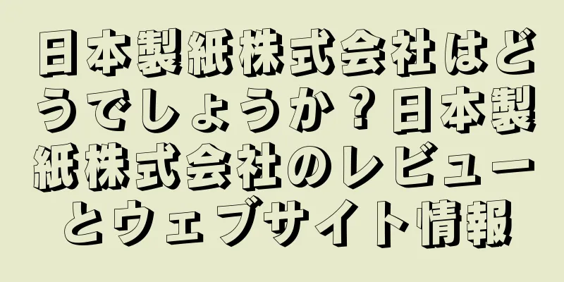 日本製紙株式会社はどうでしょうか？日本製紙株式会社のレビューとウェブサイト情報