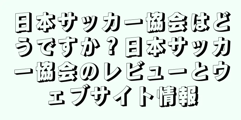 日本サッカー協会はどうですか？日本サッカー協会のレビューとウェブサイト情報