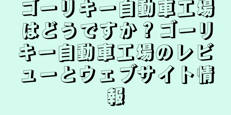 ゴーリキー自動車工場はどうですか？ゴーリキー自動車工場のレビューとウェブサイト情報
