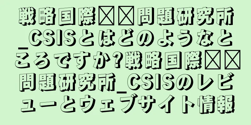戦略国際​​問題研究所_CSISとはどのようなところですか?戦略国際​​問題研究所_CSISのレビューとウェブサイト情報