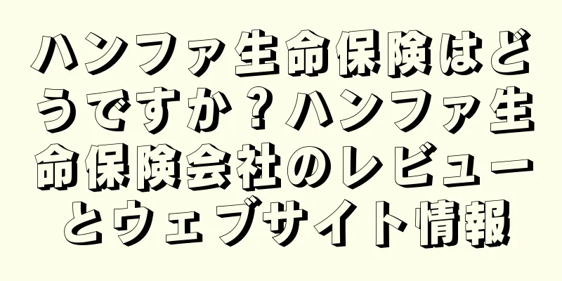 ハンファ生命保険はどうですか？ハンファ生命保険会社のレビューとウェブサイト情報