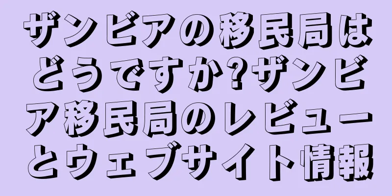 ザンビアの移民局はどうですか?ザンビア移民局のレビューとウェブサイト情報