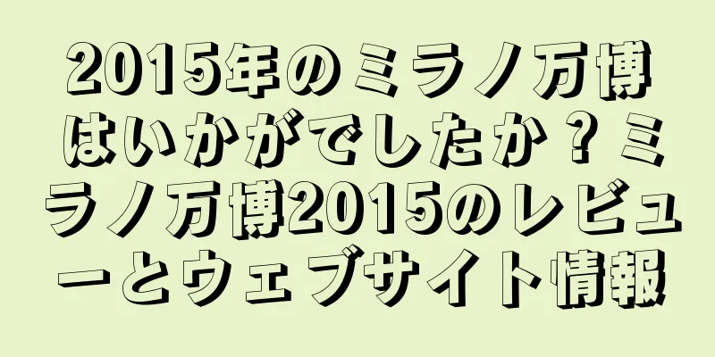 2015年のミラノ万博はいかがでしたか？ミラノ万博2015のレビューとウェブサイト情報