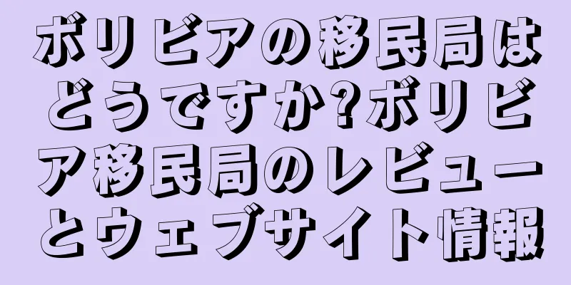 ボリビアの移民局はどうですか?ボリビア移民局のレビューとウェブサイト情報