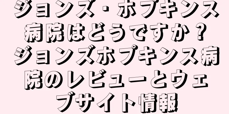ジョンズ・ホプキンス病院はどうですか？ジョンズホプキンス病院のレビューとウェブサイト情報