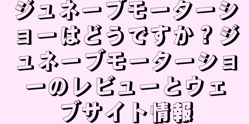ジュネーブモーターショーはどうですか？ジュネーブモーターショーのレビューとウェブサイト情報