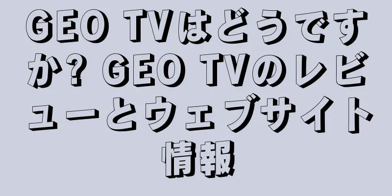 GEO TVはどうですか? GEO TVのレビューとウェブサイト情報
