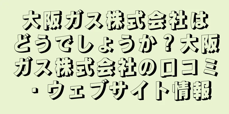 大阪ガス株式会社はどうでしょうか？大阪ガス株式会社の口コミ・ウェブサイト情報