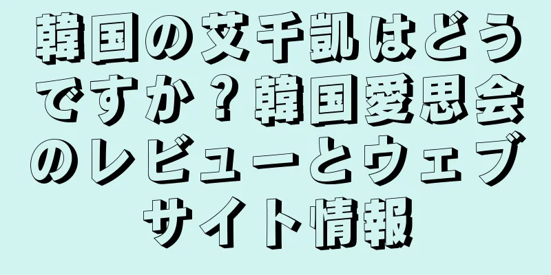 韓国の艾千凱はどうですか？韓国愛思会のレビューとウェブサイト情報