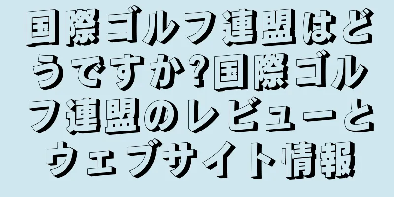国際ゴルフ連盟はどうですか?国際ゴルフ連盟のレビューとウェブサイト情報